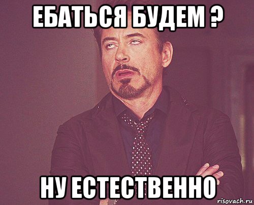 ебаться будем ? ну естественно, Мем твое выражение лица