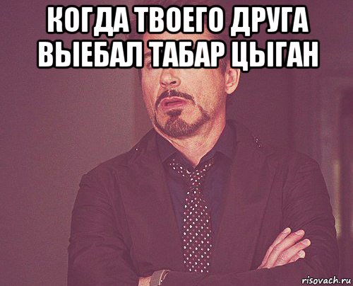 когда твоего друга выебал табар цыган , Мем твое выражение лица