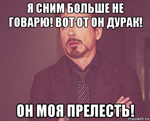 я сним больше не говарю! вот от он дурак! он моя прелесть!, Мем твое выражение лица