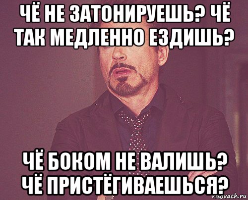 чё не затонируешь? чё так медленно ездишь? чё боком не валишь? чё пристёгиваешься?, Мем твое выражение лица
