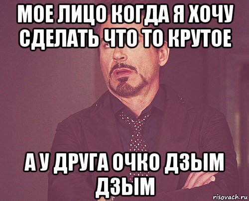 мое лицо когда я хочу сделать что то крутое а у друга очко дзым дзым, Мем твое выражение лица