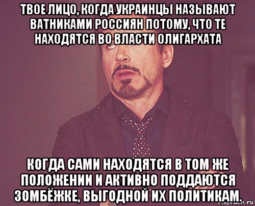 твое лицо, когда украинцы называют ватниками россиян потому, что те находятся во власти олигархата когда сами находятся в том же положении и активно поддаются зомбёжке, выгодной их политикам., Мем твое выражение лица