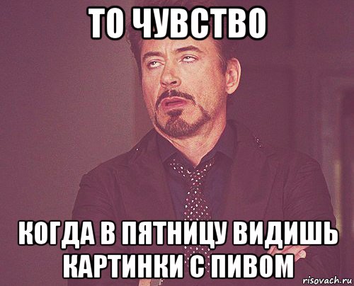 то чувство когда в пятницу видишь картинки с пивом, Мем твое выражение лица