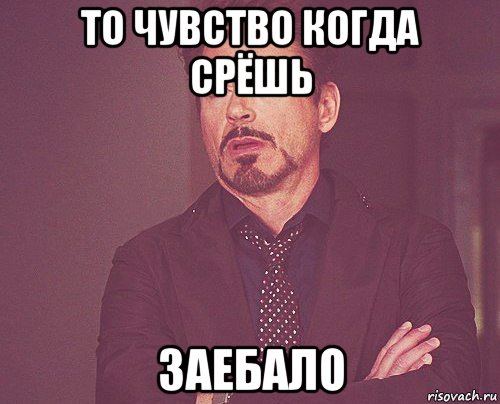 то чувство когда срёшь заебало, Мем твое выражение лица