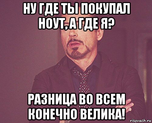 ну где ты покупал ноут, а где я? разница во всем конечно велика!, Мем твое выражение лица