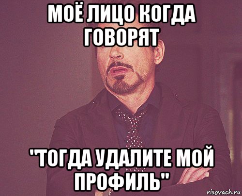 моё лицо когда говорят "тогда удалите мой профиль", Мем твое выражение лица
