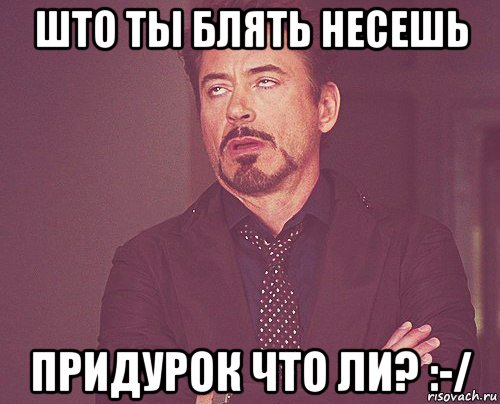 што ты блять несешь придурок что ли? :-/, Мем твое выражение лица