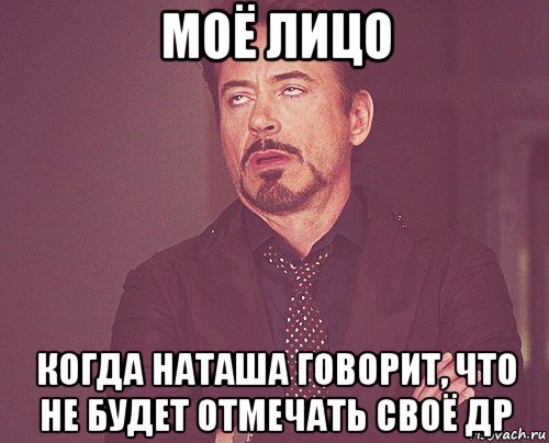 моё лицо когда наташа говорит, что не будет отмечать своё др, Мем твое выражение лица