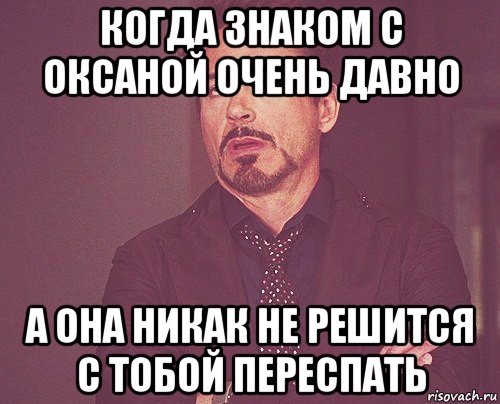 когда знаком с оксаной очень давно а она никак не решится с тобой переспать, Мем твое выражение лица