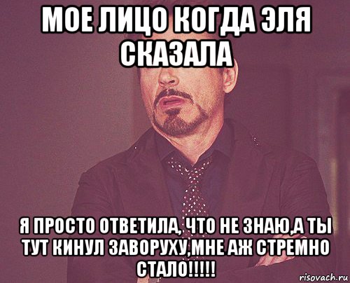 мое лицо когда эля сказала я просто ответила, что не знаю,а ты тут кинул заворуху,мне аж стремно стало!!!!!, Мем твое выражение лица