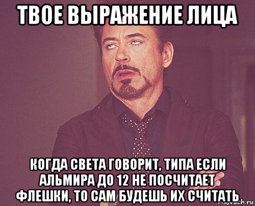 твое выражение лица когда света говорит, типа если альмира до 12 не посчитает флешки, то сам будешь их считать, Мем твое выражение лица