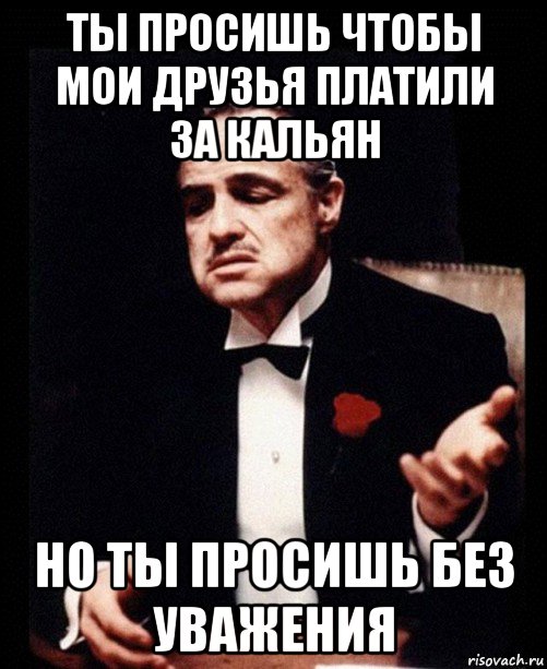 ты просишь чтобы мои друзья платили за кальян но ты просишь без уважения, Мем ты делаешь это без уважения