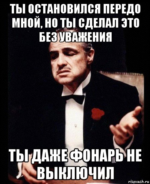 ты остановился передо мной, но ты сделал это без уважения ты даже фонарь не выключил