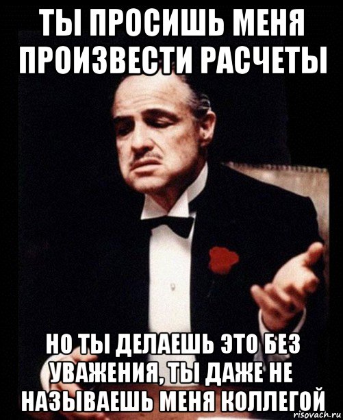 ты просишь меня произвести расчеты но ты делаешь это без уважения, ты даже не называешь меня коллегой, Мем ты делаешь это без уважения