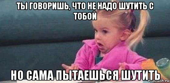 ты говоришь, что не надо шутить с тобой но сама пытаешься шутить, Мем  Ты говоришь (девочка возмущается)