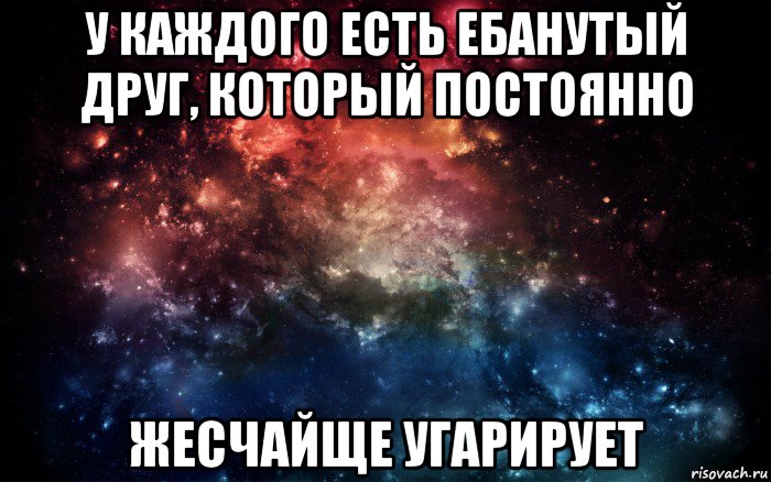 у каждого есть ебанутый друг, который постоянно жесчайще угарирует, Мем Просто космос