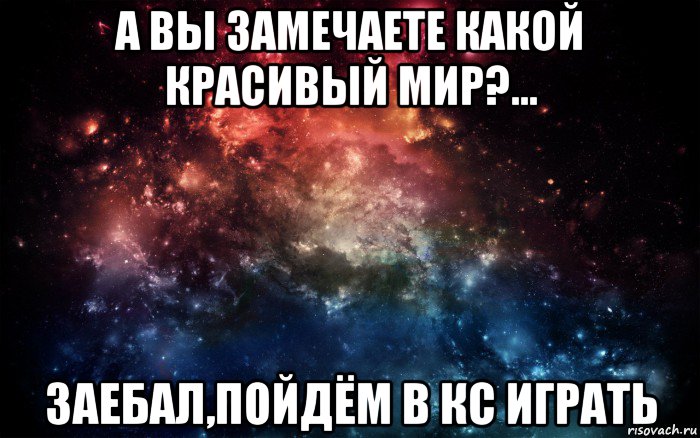 а вы замечаете какой красивый мир?... заебал,пойдём в кс играть, Мем Просто космос