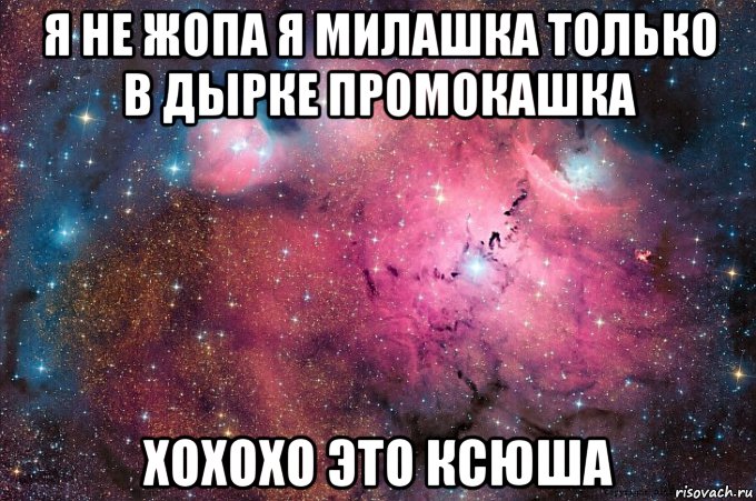 я не жопа я милашка только в дырке промокашка хохохо это ксюша