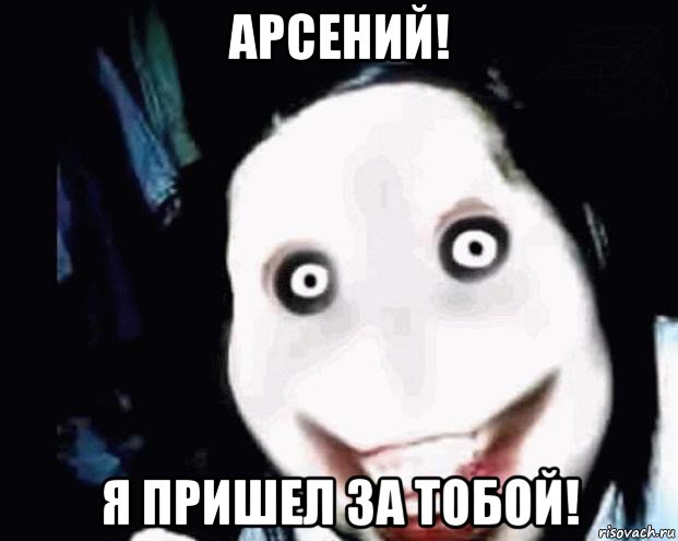 арсений! я пришел за тобой!