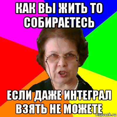 как вы жить то собираетесь если даже интеграл взять не можете, Мем Типичная училка