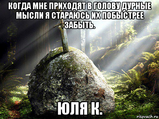 когда мне приходят в голову дурные мысли я стараюсь их побыстрее забыть. юля к.