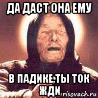да даст она ему в падике,ты ток жди, Мем Ванга (цвет)