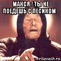 макся ! ты не поедешь с песиком . , Мем Ванга (цвет)
