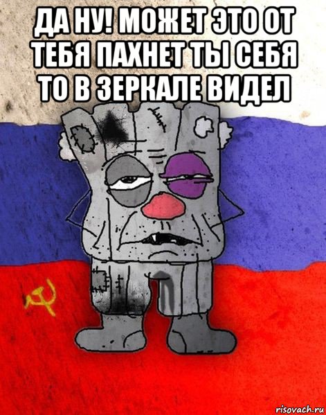 да ну! может это от тебя пахнет ты себя то в зеркале видел 