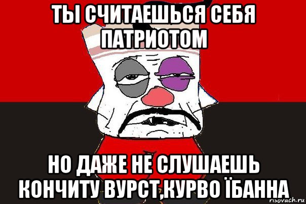 ты считаешься себя патриотом но даже не слушаешь кончиту вурст,курво їбанна, Мем ватник