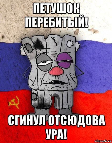 петушок перебитый! сгинул отсюдова ура!