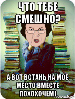 что тебе смешно? а вот встань на мое место вместе похохочем), Мем Вчитель