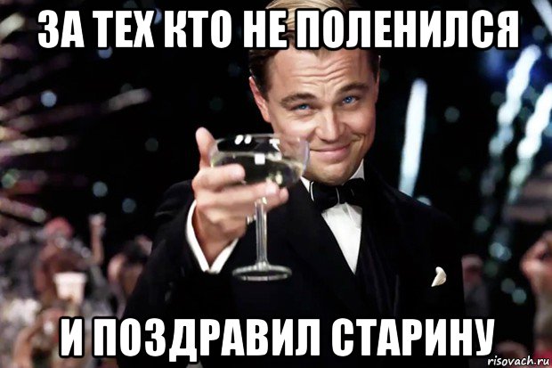 за тех кто не поленился и поздравил старину, Мем Великий Гэтсби (бокал за тех)