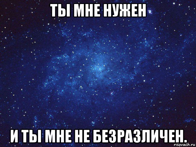 ты мне нужен и ты мне не безразличен.