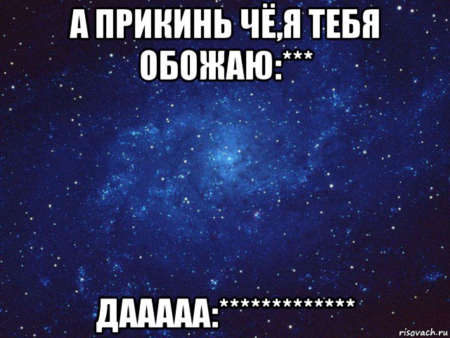 а прикинь чё,я тебя обожаю:*** дааааа:*************