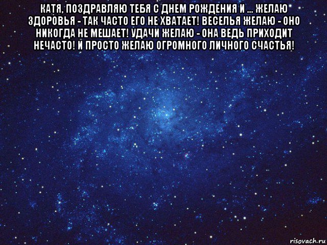 катя, поздравляю тебя с днем рождения и ... желаю здоровья - так часто его не хватает! веселья желаю - оно никогда не мешает! удачи желаю - она ведь приходит нечасто! и просто желаю огромного личного счастья! 