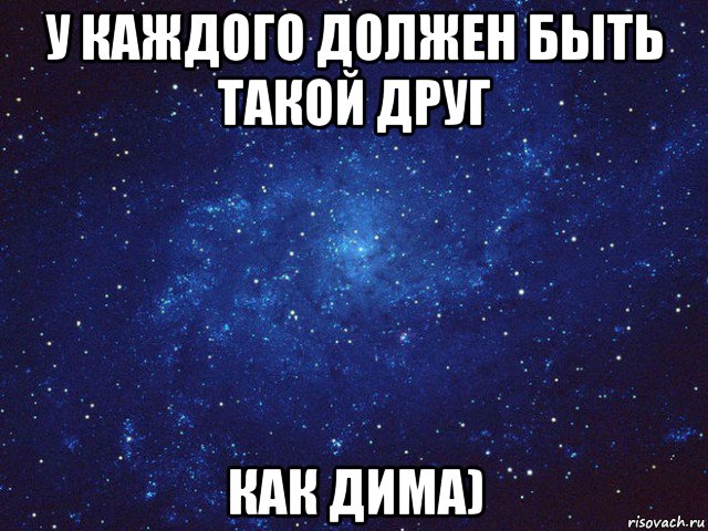 у каждого должен быть такой друг как дима)