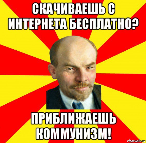 скачиваешь с интернета бесплатно? приближаешь коммунизм!