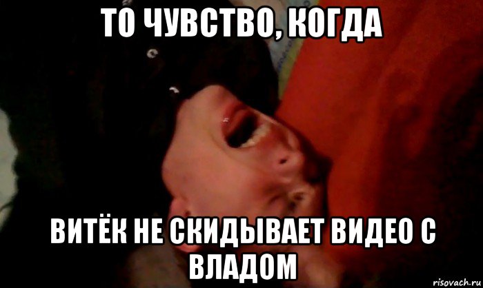 то чувство, когда витёк не скидывает видео с владом