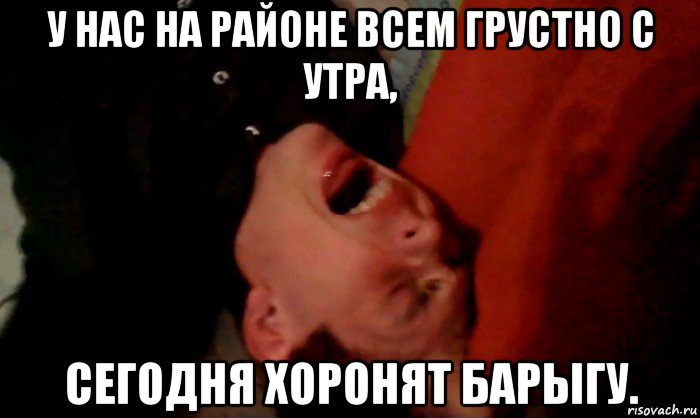 у нас на районе всем грустно с утра, сегодня хоронят барыгу.