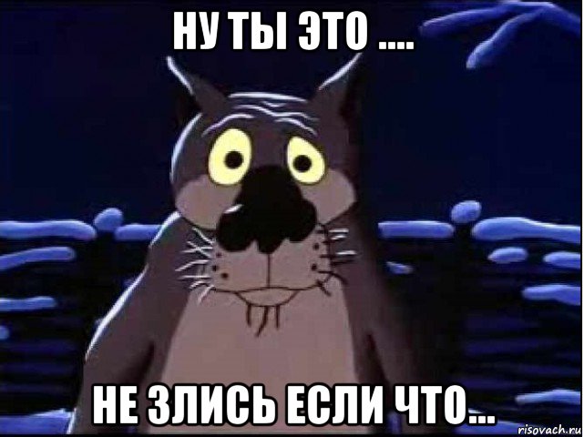 ну ты это .... не злись если что...