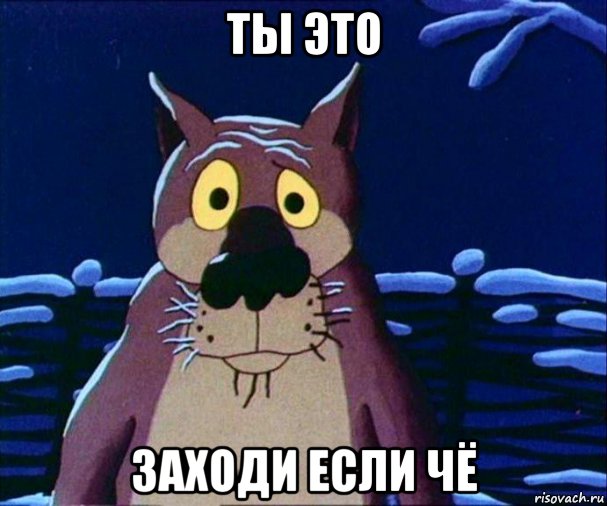 ты это заходи если чё