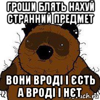 гроши блять нахуй странний предмет вони вроді і єсть а вроді і нєт