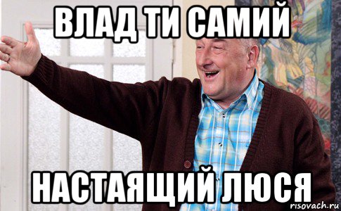 влад ти самий настаящий люся