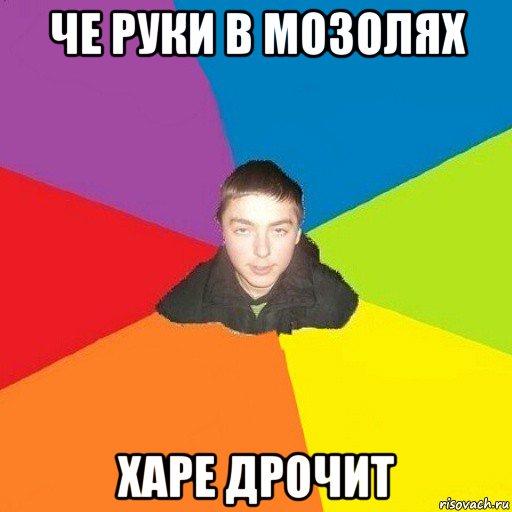 че руки в мозолях харе дрочит