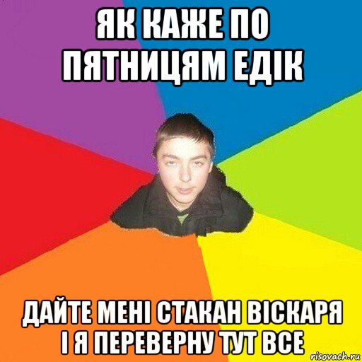 як каже по пятницям едік дайте мені стакан віскаря і я переверну тут все