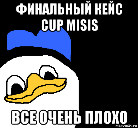 финальный кейс cup misis все очень плохо, Мем ВСЕ ОЧЕНЬ ПЛОХО