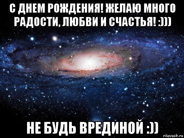 с днем рождения! желаю много радости, любви и счастья! :))) не будь врединой :)), Мем Вселенная