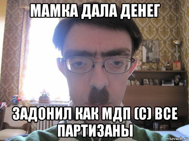 мамка дала денег задонил как мдп (с) все партизаны
