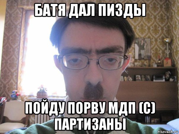 батя дал пизды пойду порву мдп (с) партизаны