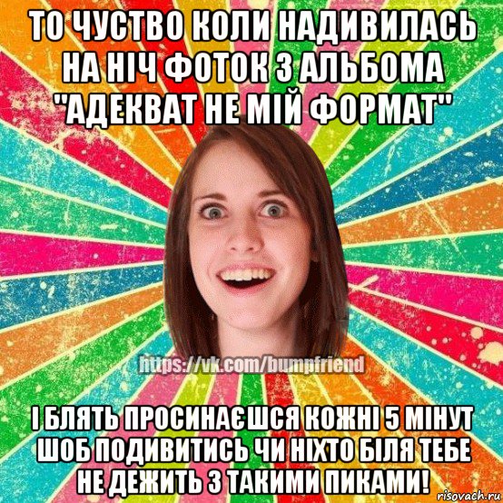 то чуство коли надивилась на ніч фоток з альбома "адекват не мій формат" і блять просинаєшся кожні 5 мінут шоб подивитись чи ніхто біля тебе не дежить з такими пиками!